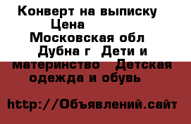 Конверт на выписку › Цена ­ 1 000 - Московская обл., Дубна г. Дети и материнство » Детская одежда и обувь   